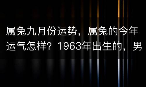 属兔九月份运势，属兔的今年运气怎样？1963年出生的，男