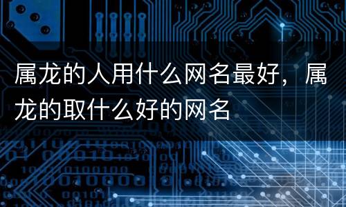 属龙的人用什么网名最好，属龙的取什么好的网名