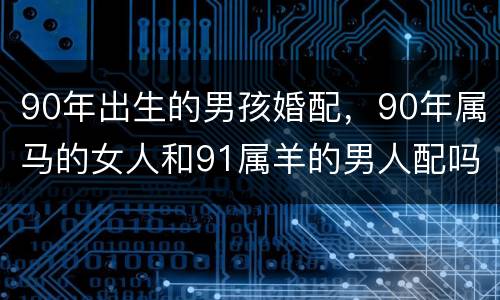 90年出生的男孩婚配，90年属马的女人和91属羊的男人配吗？