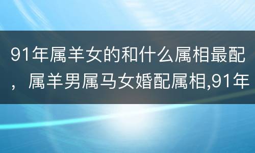 91年属羊女的和什么属相最配，属羊男属马女婚配属相,91年属