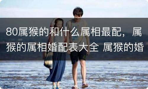 80属猴的和什么属相最配，属猴的属相婚配表大全 属猴的婚姻配