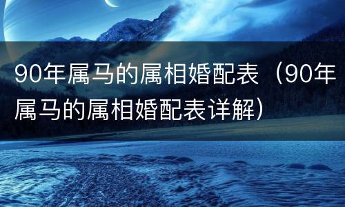 90年属马的属相婚配表（90年属马的属相婚配表详解）