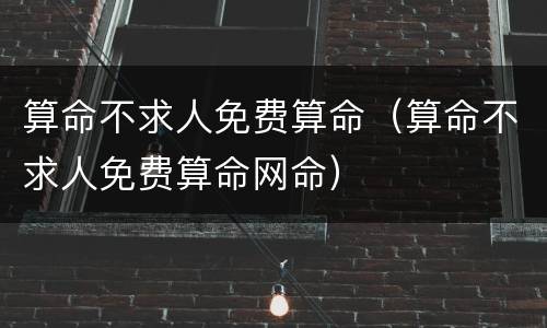 算命不求人免费算命（算命不求人免费算命网命）