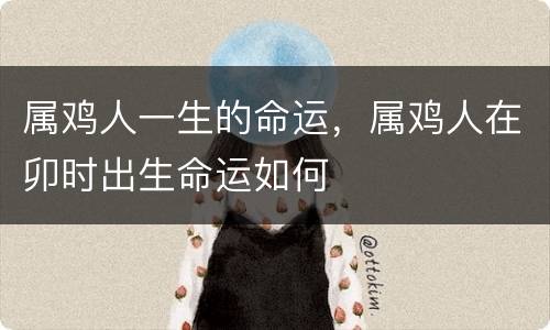 属鸡人一生的命运，属鸡人在卯时出生命运如何
