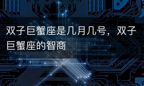 双子巨蟹座是几月几号，双子巨蟹座的智商
