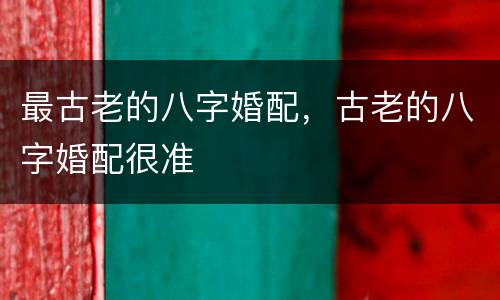 最古老的八字婚配，古老的八字婚配很准