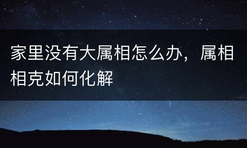 家里没有大属相怎么办，属相相克如何化解