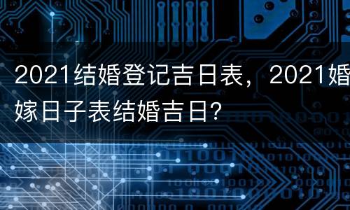 2021结婚登记吉日表，2021婚嫁日子表结婚吉日？