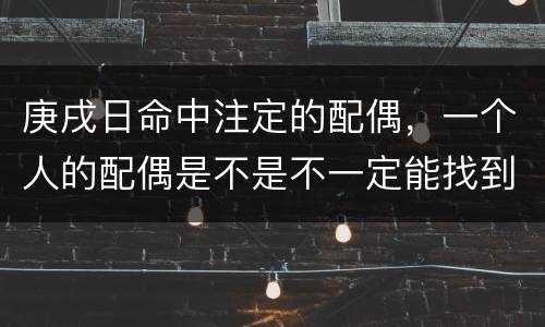 庚戌日命中注定的配偶，一个人的配偶是不是不一定能找到最适合自己的,而是