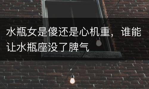 水瓶女是傻还是心机重，谁能让水瓶座没了脾气