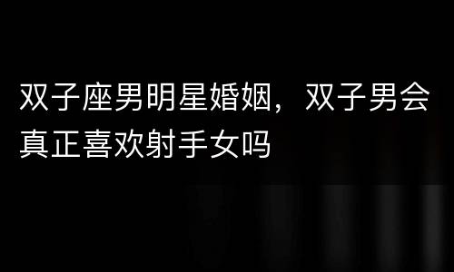 双子座男明星婚姻，双子男会真正喜欢射手女吗