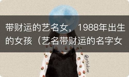 带财运的艺名女，1988年出生的女孩（艺名带财运的名字女）