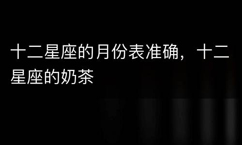 十二星座的月份表准确，十二星座的奶茶