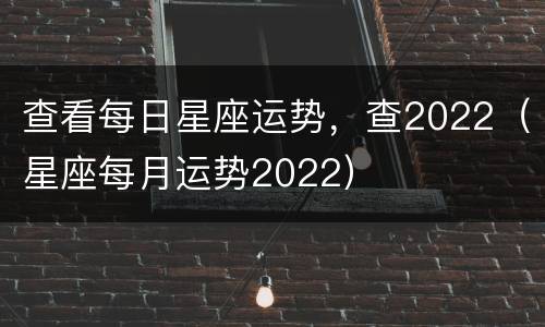 查看每日星座运势，查2022（星座每月运势2022）