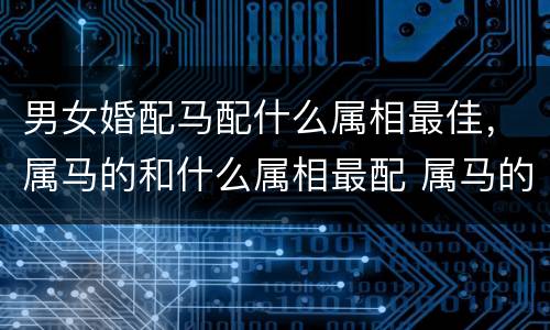 男女婚配马配什么属相最佳，属马的和什么属相最配 属马的属相婚配表