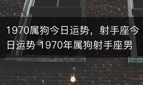 1970属狗今日运势，射手座今日运势 1970年属狗射手座男