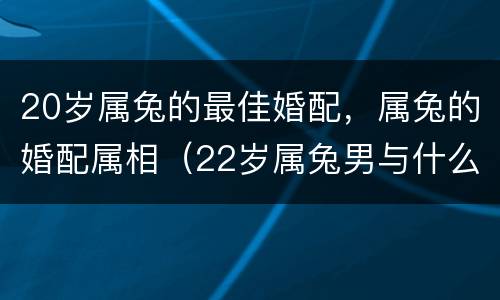 20岁属兔的最佳婚配，属兔的婚配属相（22岁属兔男与什么属相最配）