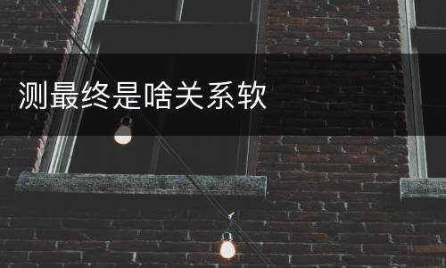 测最终是啥关系软