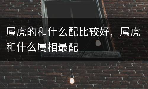 属虎的和什么配比较好，属虎和什么属相最配
