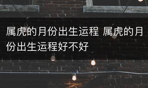 属虎的月份出生运程 属虎的月份出生运程好不好