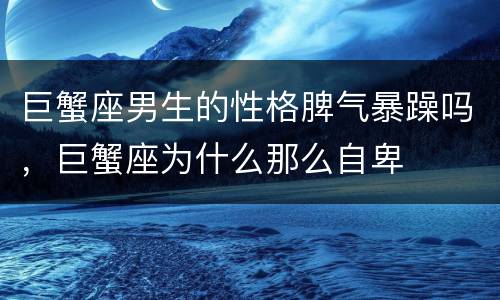 巨蟹座男生的性格脾气暴躁吗，巨蟹座为什么那么自卑