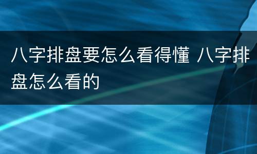 八字排盘要怎么看得懂 八字排盘怎么看的