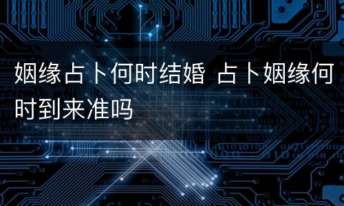 姻缘占卜何时结婚 占卜姻缘何时到来准吗