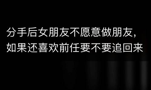 分手后女朋友不愿意做朋友，如果还喜欢前任要不要追回来