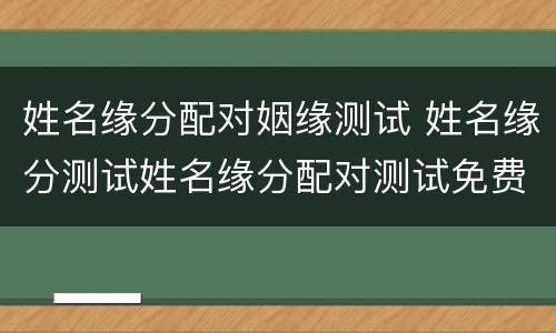 姓名缘分配对姻缘测试 姓名缘分测试姓名缘分配对测试免费