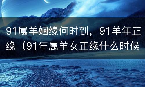 91属羊姻缘何时到，91羊年正缘（91年属羊女正缘什么时候到）