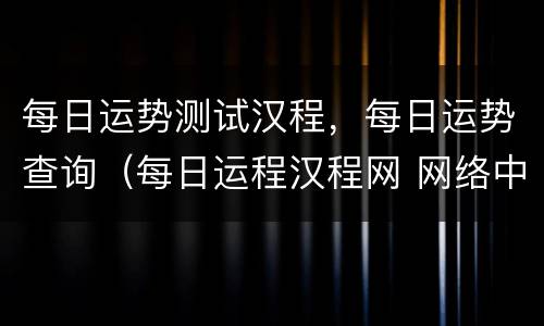 每日运势测试汉程，每日运势查询（每日运程汉程网 网络中国）