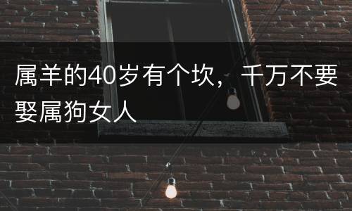 属羊的40岁有个坎，千万不要娶属狗女人