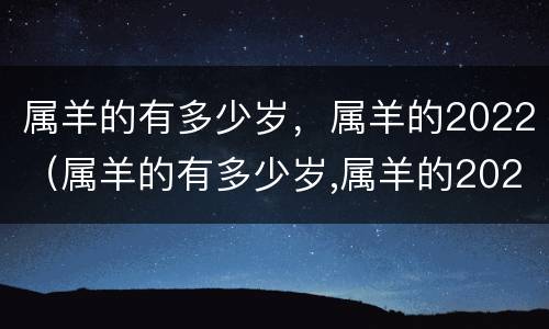 属羊的有多少岁，属羊的2022（属羊的有多少岁,属羊的2022年运势）