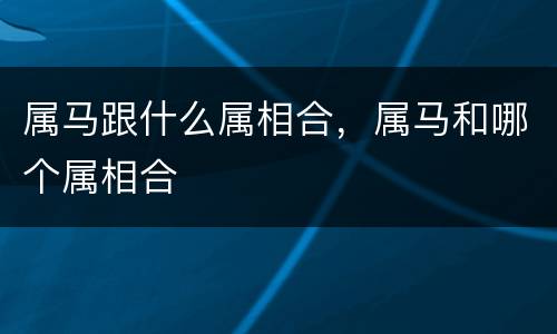 属马跟什么属相合，属马和哪个属相合