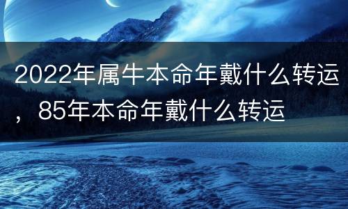 2022年属牛本命年戴什么转运，85年本命年戴什么转运