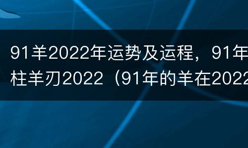 91羊2022年运势及运程，91年柱羊刃2022（91年的羊在2022年的命运）