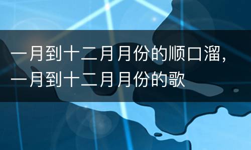 一月到十二月月份的顺口溜，一月到十二月月份的歌