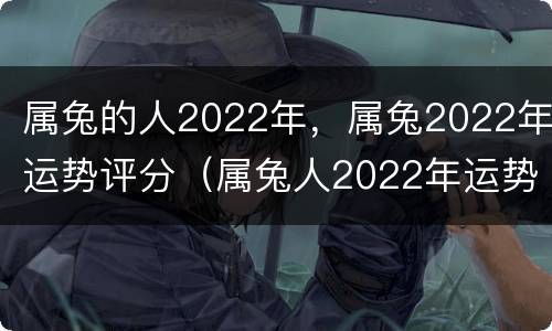 属兔的人2022年，属兔2022年运势评分（属兔人2022年运势咋样）