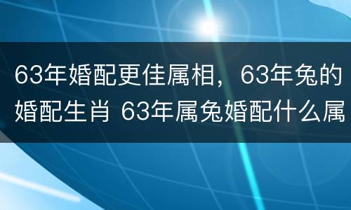 63年婚配更佳属相，63年兔的婚配生肖 63年属兔婚配什么属相最好