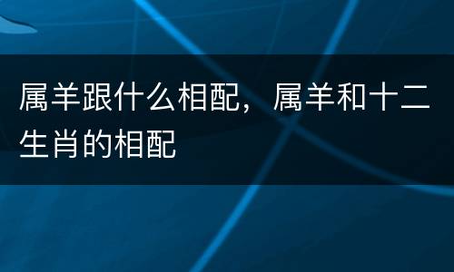 属羊跟什么相配，属羊和十二生肖的相配