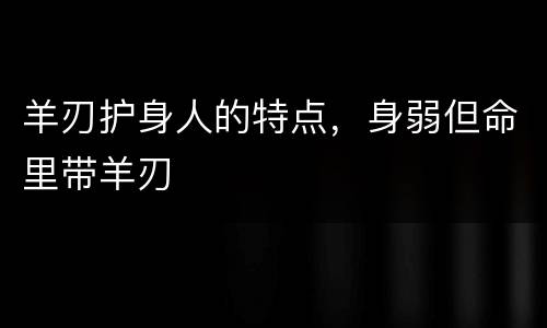 羊刃护身人的特点，身弱但命里带羊刃