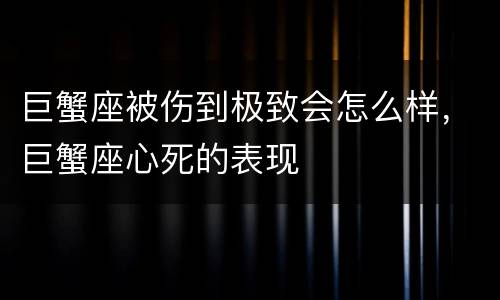 巨蟹座被伤到极致会怎么样，巨蟹座心死的表现