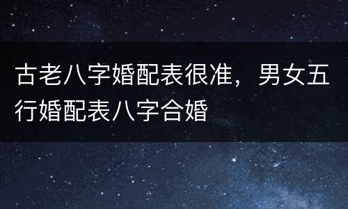 古老八字婚配表很准，男女五行婚配表八字合婚