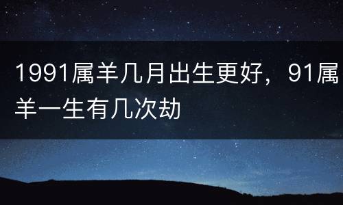 1991属羊几月出生更好，91属羊一生有几次劫