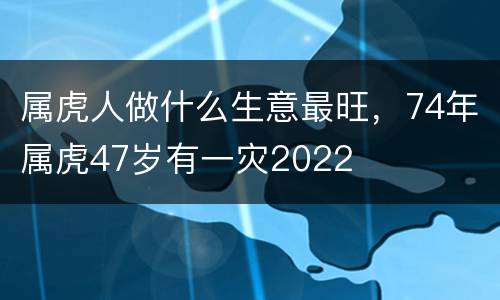 属虎人做什么生意最旺，74年属虎47岁有一灾2022
