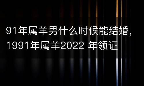 91年属羊男什么时候能结婚，1991年属羊2022 年领证