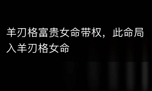 羊刃格富贵女命带权，此命局入羊刃格女命