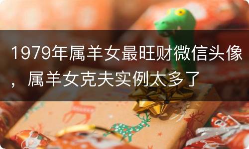 1979年属羊女最旺财微信头像，属羊女克夫实例太多了