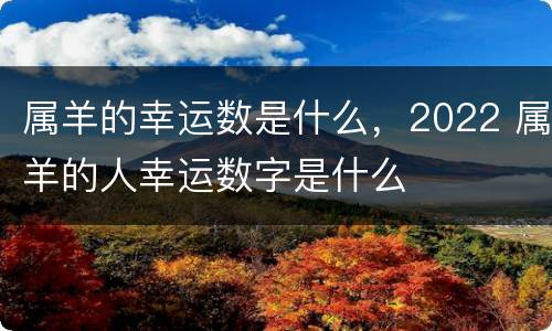 属羊的幸运数是什么，2022 属羊的人幸运数字是什么