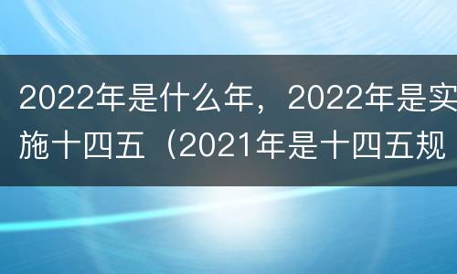 2022年是什么年，2022年是实施十四五（2021年是十四五规划是哪一年到哪一年）